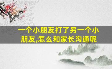 一个小朋友打了另一个小朋友,怎么和家长沟通呢