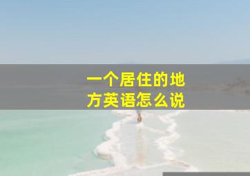 一个居住的地方英语怎么说