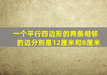 一个平行四边形的两条相邻的边分别是12厘米和8厘米