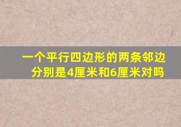 一个平行四边形的两条邻边分别是4厘米和6厘米对吗