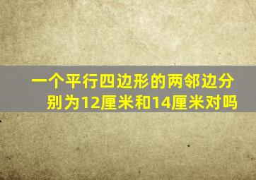 一个平行四边形的两邻边分别为12厘米和14厘米对吗