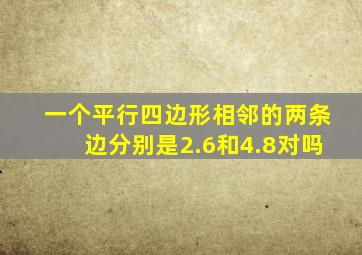 一个平行四边形相邻的两条边分别是2.6和4.8对吗