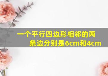 一个平行四边形相邻的两条边分别是6cm和4cm