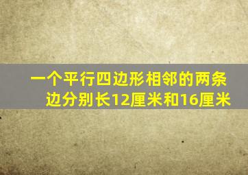 一个平行四边形相邻的两条边分别长12厘米和16厘米