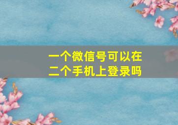 一个微信号可以在二个手机上登录吗