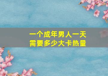 一个成年男人一天需要多少大卡热量