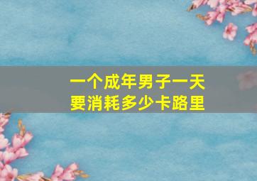 一个成年男子一天要消耗多少卡路里