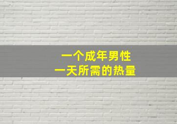 一个成年男性一天所需的热量