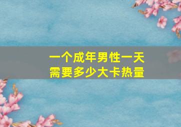 一个成年男性一天需要多少大卡热量