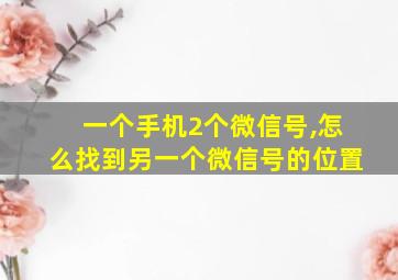 一个手机2个微信号,怎么找到另一个微信号的位置