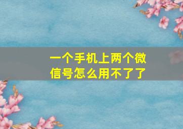 一个手机上两个微信号怎么用不了了