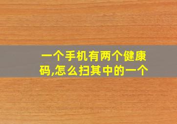 一个手机有两个健康码,怎么扫其中的一个