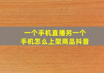 一个手机直播另一个手机怎么上架商品抖音