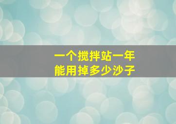 一个搅拌站一年能用掉多少沙子