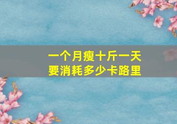 一个月瘦十斤一天要消耗多少卡路里