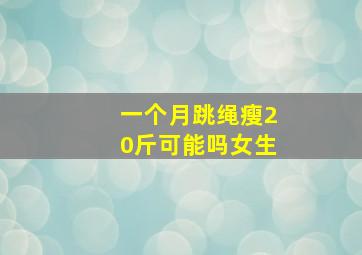 一个月跳绳瘦20斤可能吗女生