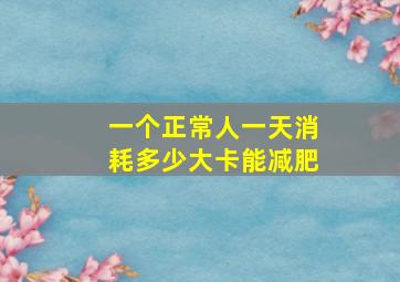 一个正常人一天消耗多少大卡能减肥