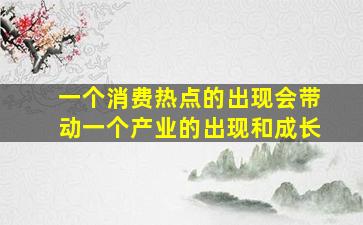 一个消费热点的出现会带动一个产业的出现和成长