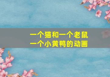 一个猫和一个老鼠一个小黄鸭的动画