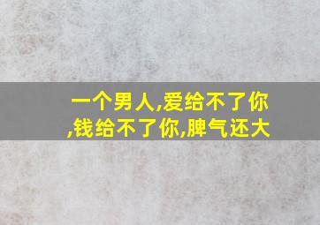 一个男人,爱给不了你,钱给不了你,脾气还大