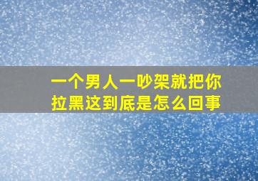 一个男人一吵架就把你拉黑这到底是怎么回事