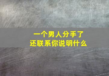 一个男人分手了还联系你说明什么