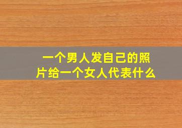 一个男人发自己的照片给一个女人代表什么