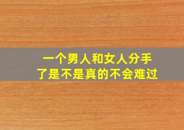 一个男人和女人分手了是不是真的不会难过