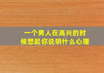 一个男人在高兴的时候想起你说明什么心理