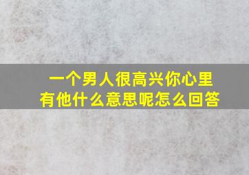 一个男人很高兴你心里有他什么意思呢怎么回答