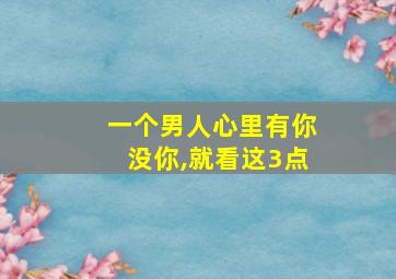 一个男人心里有你没你,就看这3点