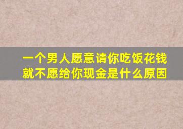 一个男人愿意请你吃饭花钱就不愿给你现金是什么原因