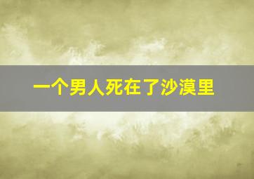 一个男人死在了沙漠里