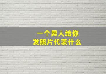 一个男人给你发照片代表什么