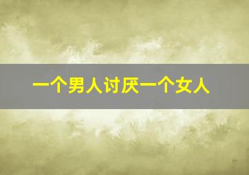 一个男人讨厌一个女人