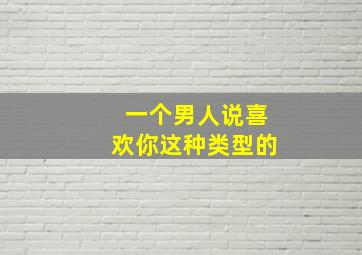 一个男人说喜欢你这种类型的