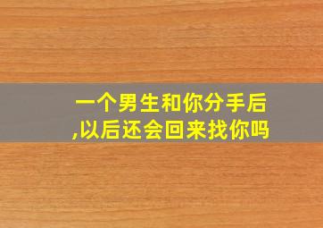 一个男生和你分手后,以后还会回来找你吗