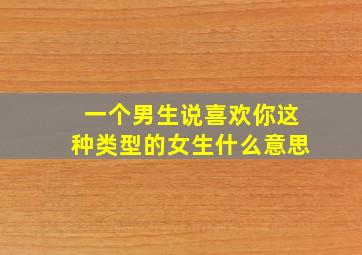 一个男生说喜欢你这种类型的女生什么意思