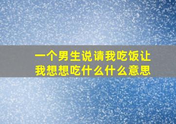 一个男生说请我吃饭让我想想吃什么什么意思