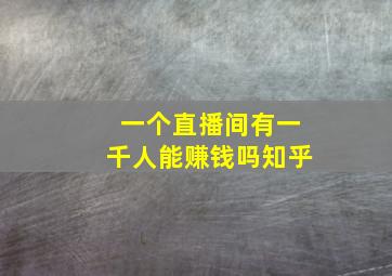 一个直播间有一千人能赚钱吗知乎