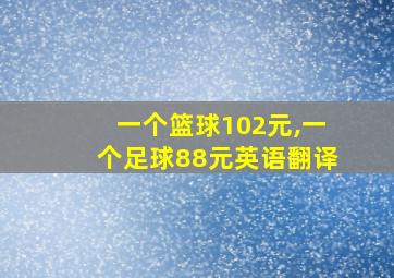 一个篮球102元,一个足球88元英语翻译