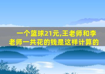 一个篮球21元,王老师和李老师一共花的钱是这样计算的