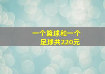 一个篮球和一个足球共220元