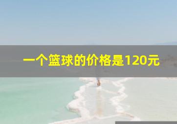 一个篮球的价格是120元