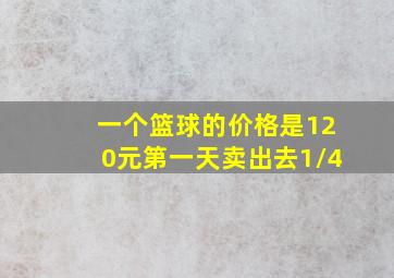 一个篮球的价格是120元第一天卖出去1/4