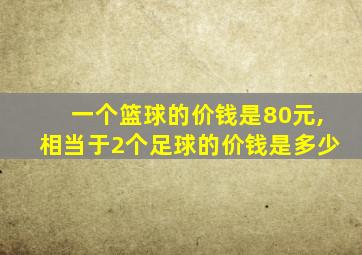 一个篮球的价钱是80元,相当于2个足球的价钱是多少