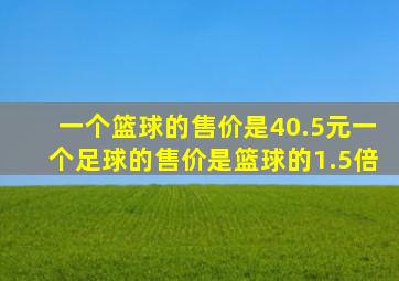 一个篮球的售价是40.5元一个足球的售价是篮球的1.5倍