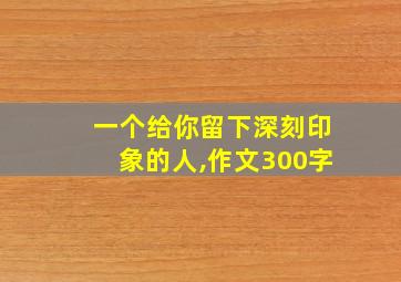 一个给你留下深刻印象的人,作文300字