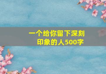 一个给你留下深刻印象的人500字