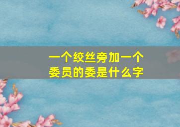 一个绞丝旁加一个委员的委是什么字